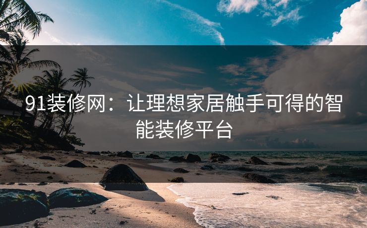 91装修网：让理想家居触手可得的智能装修平台