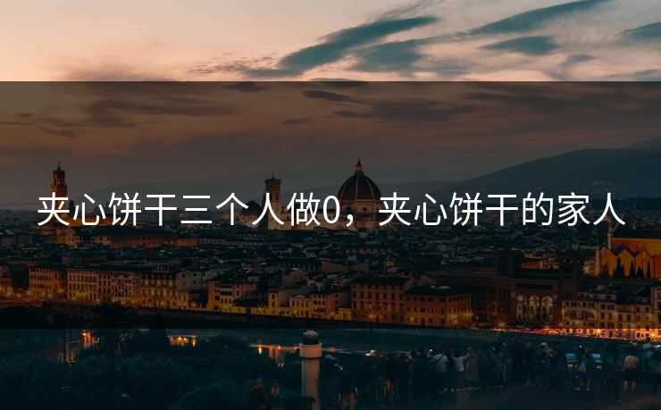 夹心饼干三个人做0，夹心饼干的家人