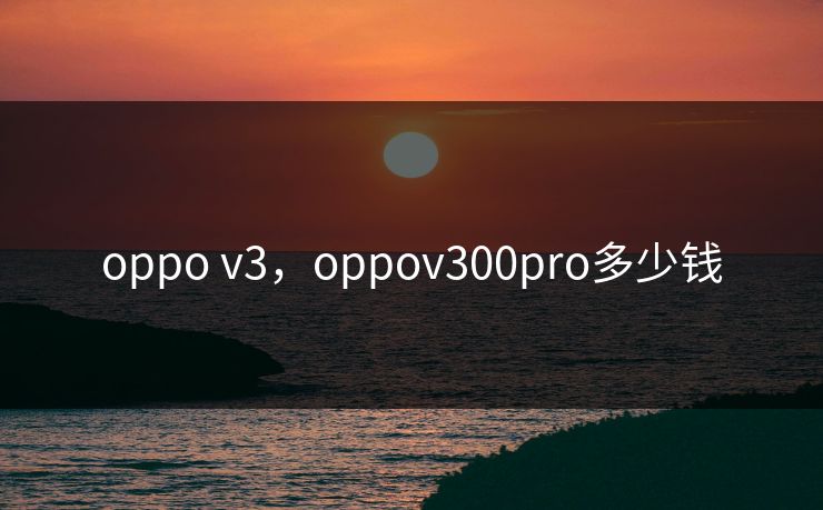oppo v3，oppov300pro多少钱  第1张