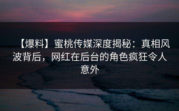 【爆料】蜜桃传媒深度揭秘：真相风波背后，网红在后台的角色疯狂令人意外