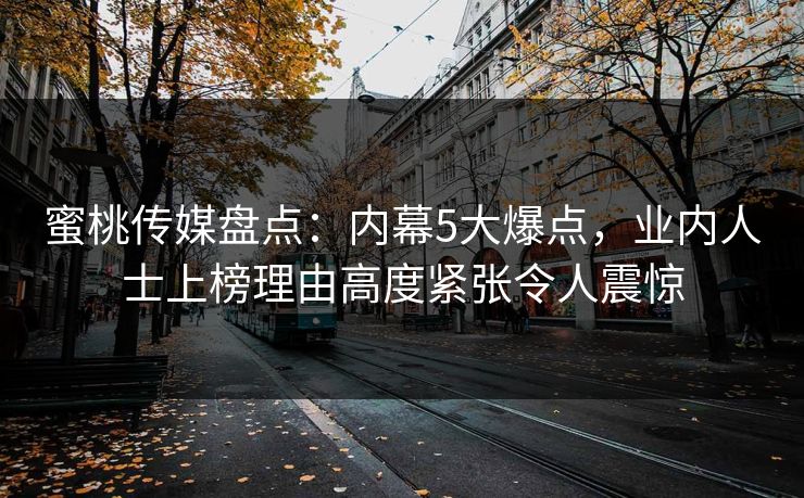 蜜桃传媒盘点：内幕5大爆点，业内人士上榜理由高度紧张令人震惊