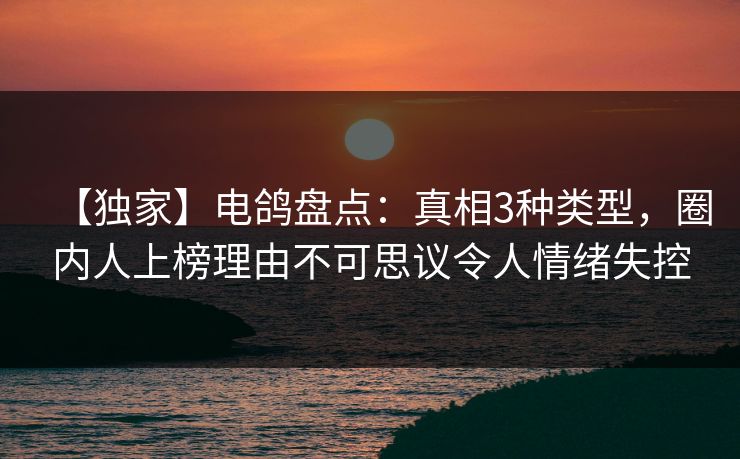 【独家】电鸽盘点：真相3种类型，圈内人上榜理由不可思议令人情绪失控