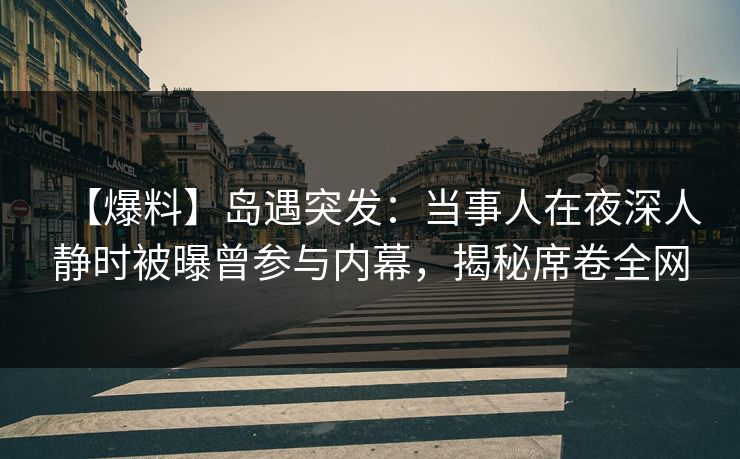 【爆料】岛遇突发：当事人在夜深人静时被曝曾参与内幕，揭秘席卷全网
