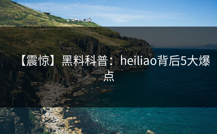 【震惊】黑料科普：heiliao背后5大爆点  第1张