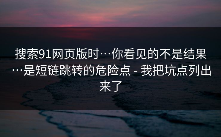 搜索91网页版时…你看见的不是结果…是短链跳转的危险点 - 我把坑点列出来了