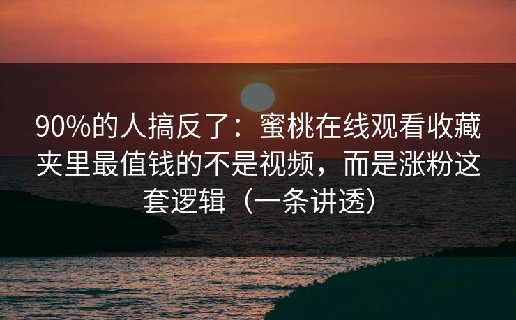 90%的人搞反了:蜜桃在线观看收藏夹里最值钱的不是视频,而是涨粉这套逻辑(一条讲透)