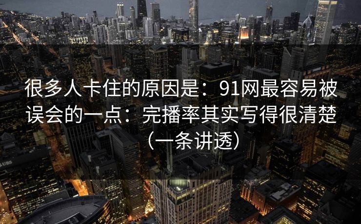 很多人卡住的原因是:91网最容易被误会的一点:完播率其实写得很清楚(一条讲透)