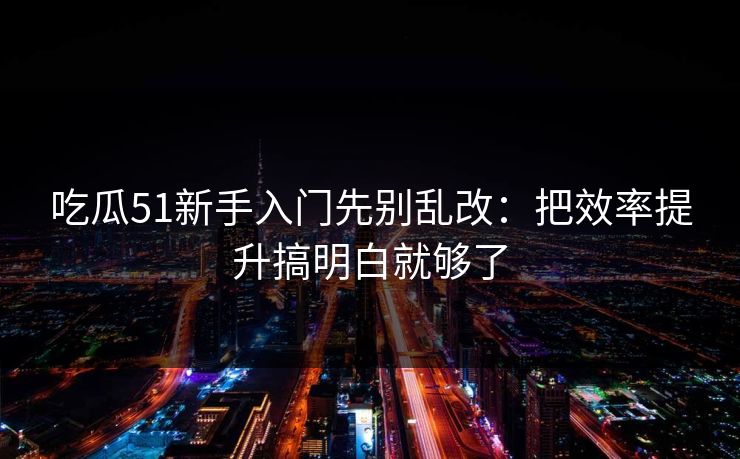 吃瓜51新手入门先别乱改：把效率提升搞明白就够了