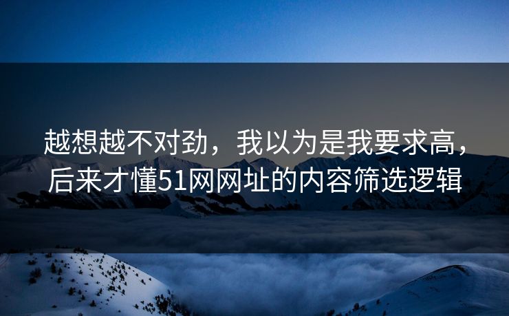 越想越不对劲,我以为是我要求高,后来才懂51网网址的内容筛选逻辑