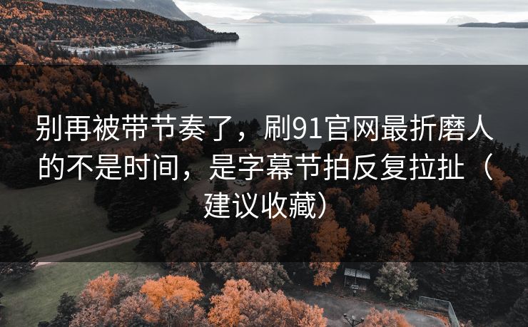 别再被带节奏了,刷91官网最折磨人的不是时间,是字幕节拍反复拉扯(建议收藏) 第1张 别再被带节奏了,刷91官网最折磨人的不是时间,是字幕节拍反复拉扯(建议收藏) 第1张