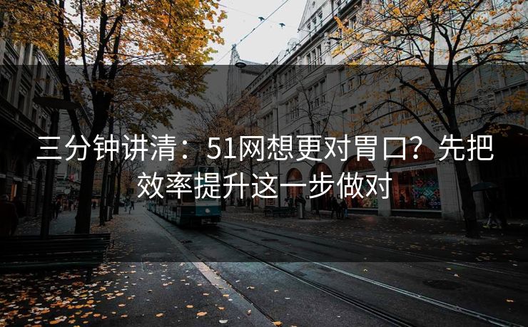 三分钟讲清:51网想更对胃口?先把效率提升这一步做对 三分钟讲清:51网想更对胃口?先把效率提升这一步做对