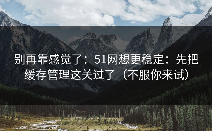 别再靠感觉了：51网想更稳定：先把缓存管理这关过了（不服你来试）  第1张