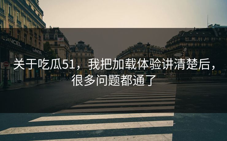 关于吃瓜51，我把加载体验讲清楚后，很多问题都通了  第1张