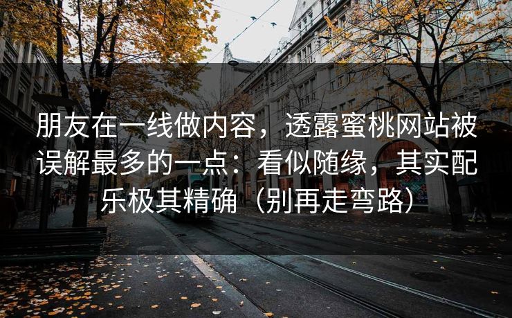 朋友在一线做内容，透露蜜桃网站被误解最多的一点：看似随缘，其实配乐极其精确（别再走弯路）  第1张