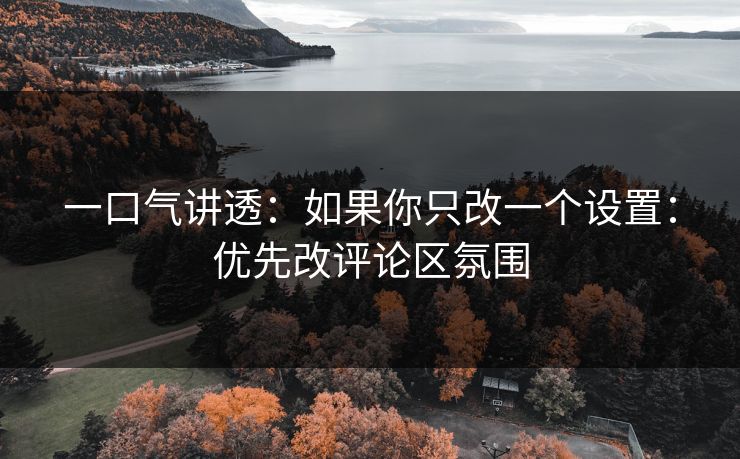 一口气讲透:如果你只改一个设置:优先改评论区氛围