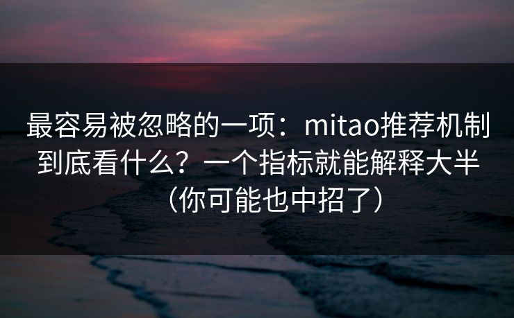 最容易被忽略的一项：mitao推荐机制到底看什么？一个指标就能解释大半（你可能也中招了）