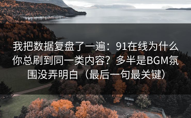 我把数据复盘了一遍：91在线为什么你总刷到同一类内容？多半是BGM氛围没弄明白（最后一句最关键）