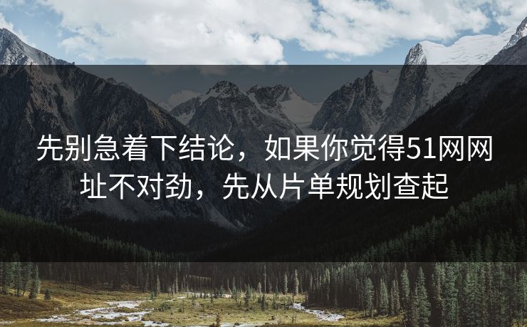 先别急着下结论,如果你觉得51网网址不对劲,先从片单规划查起 先别急着下结论,如果你觉得51网网址不对劲,先从片单规划查起