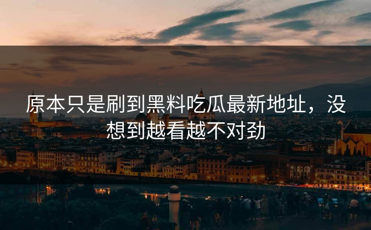 原本只是刷到黑料吃瓜最新地址，没想到越看越不对劲  第1张