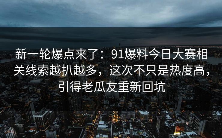 新一轮爆点来了：91爆料今日大赛相关线索越扒越多，这次不只是热度高，引得老瓜友重新回坑