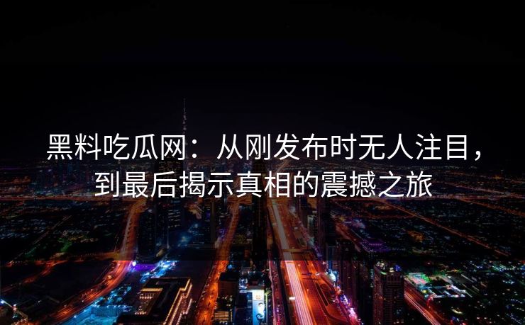 黑料吃瓜网：从刚发布时无人注目，到最后揭示真相的震撼之旅