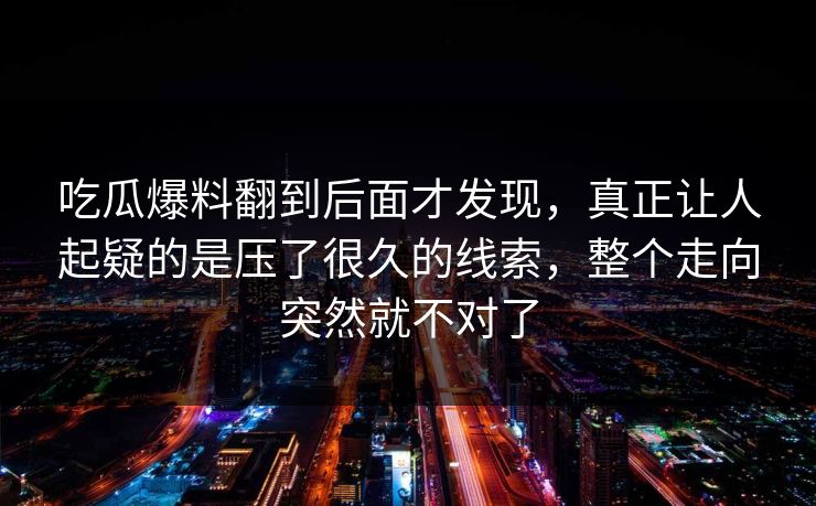 吃瓜爆料翻到后面才发现,真正让人起疑的是压了很久的线索,整个走向突然就不对了 第1张 吃瓜爆料翻到后面才发现,真正让人起疑的是压了很久的线索,整个走向突然就不对了 第1张